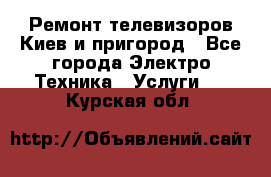 Ремонт телевизоров Киев и пригород - Все города Электро-Техника » Услуги   . Курская обл.